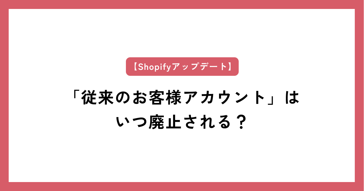 Shopifyの「従来のお客様アカウント」はいつ廃止される？今やるべきことと、急がなくていいこと【2026年版】